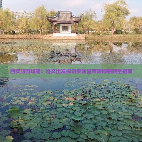 西安旅游攻略：遵义出发探访秦始皇帝陵博物院全指南