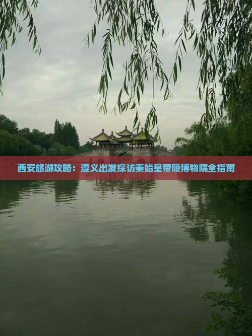 西安旅游攻略：遵义出发探访秦始皇帝陵博物院全指南