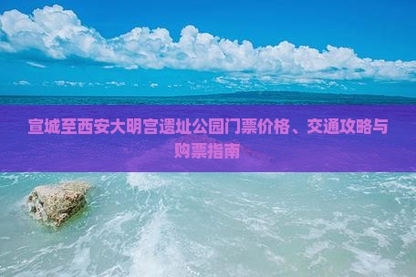 宣城至西安大明宫遗址公园门票价格、交通攻略与购票指南