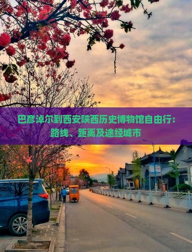 巴彦淖尔到西安陕西历史博物馆自由行：路线、距离及途经城市