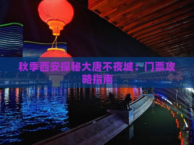 秋季西安探秘大唐不夜城：门票攻略指南
