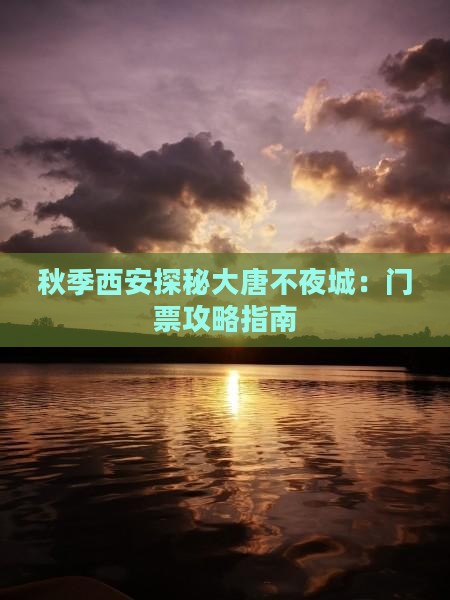 秋季西安探秘大唐不夜城：门票攻略指南