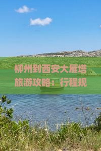 柳州到西安大雁塔旅游攻略：行程规划与景点介绍