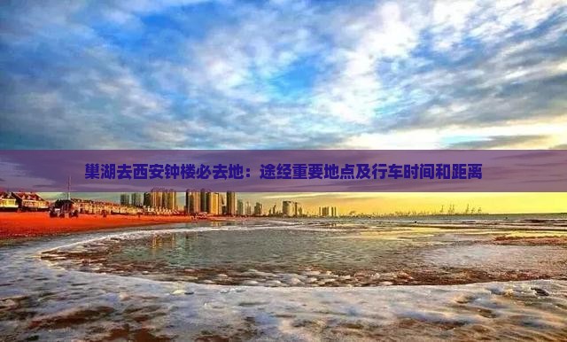 巢湖去西安钟楼必去地：途经重要地点及行车时间和距离