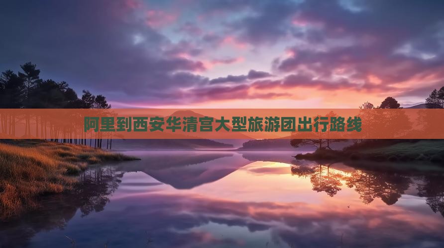 阿里到西安华清宫大型旅游团出行路线