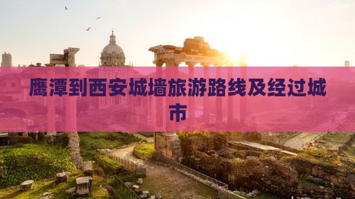 鹰潭到西安城墙旅游路线及经过城市