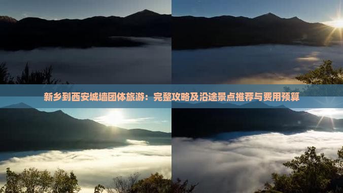 新乡到西安城墙团体旅游：完整攻略及沿途景点推荐与费用预算