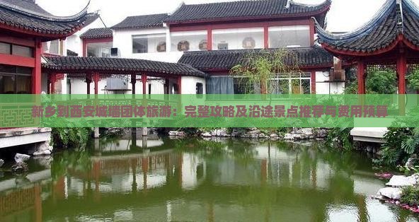 新乡到西安城墙团体旅游：完整攻略及沿途景点推荐与费用预算