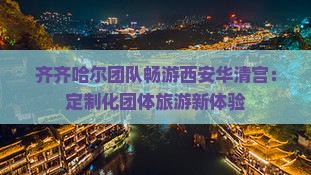 齐齐哈尔团队畅游西安华清宫：定制化团体旅游新体验