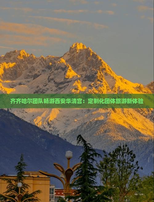 齐齐哈尔团队畅游西安华清宫：定制化团体旅游新体验