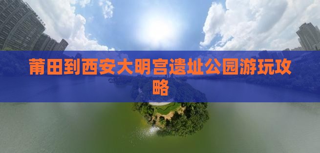 莆田到西安大明宫遗址公园游玩攻略