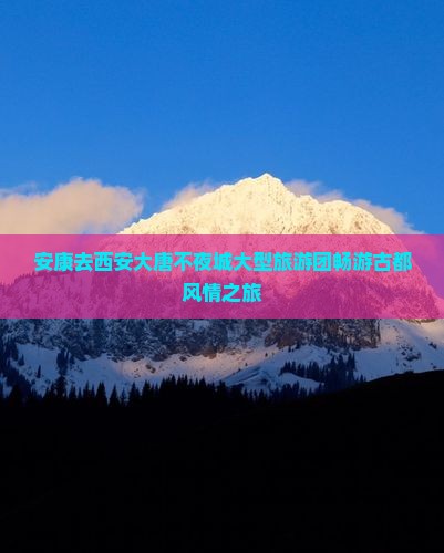 安康去西安大唐不夜城大型旅游团畅游古都风情之旅