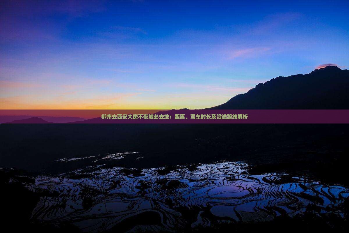 柳州去西安大唐不夜城必去地：距离、驾车时长及沿途路线解析