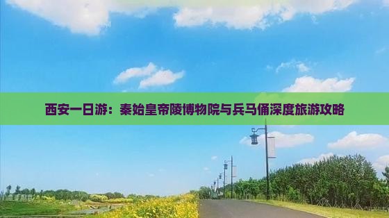 西安一日游：秦始皇帝陵博物院与兵马俑深度旅游攻略