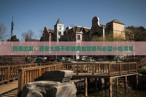 鸡西出发：西安大唐不夜城美食攻略与必尝小吃清单
