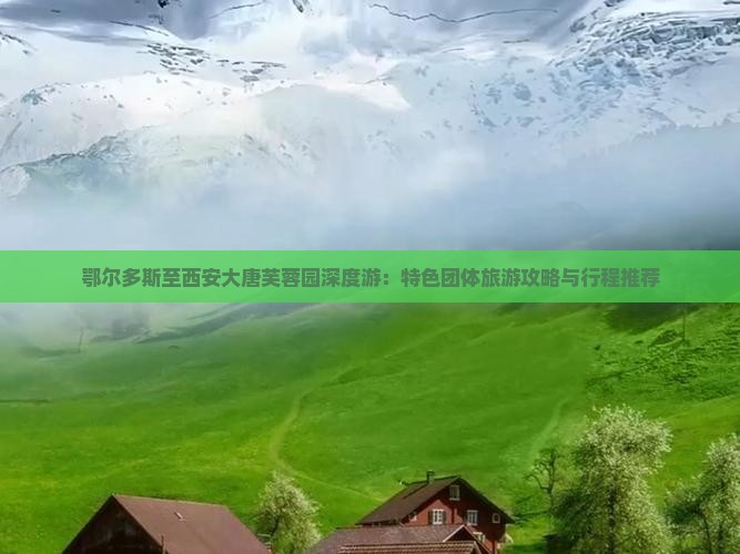 鄂尔多斯至西安大唐芙蓉园深度游：特色团体旅游攻略与行程推荐