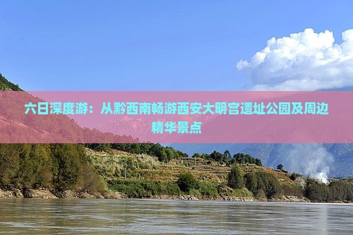 六日深度游：从黔西南畅游西安大明宫遗址公园及周边精华景点
