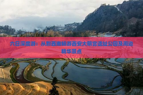 六日深度游：从黔西南畅游西安大明宫遗址公园及周边精华景点