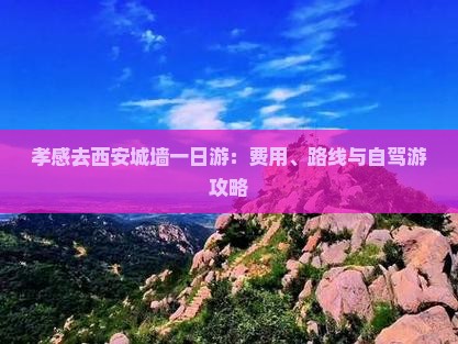 孝感去西安城墙一日游：费用、路线与自驾游攻略