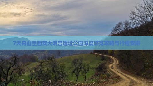 7天舟山至西安大明宫遗址公园深度游览攻略与行程安排