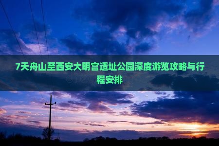 7天舟山至西安大明宫遗址公园深度游览攻略与行程安排