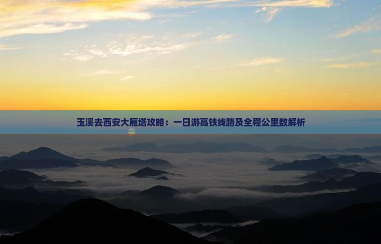 玉溪去西安大雁塔攻略：一日游高铁线路及全程公里数解析