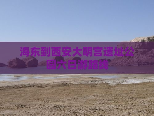 海东到西安大明宫遗址公园六日游路线