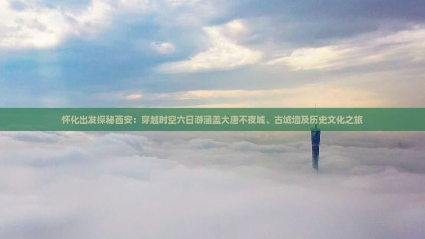 怀化出发探秘西安：穿越时空六日游涵盖大唐不夜城、古城墙及历史文化之旅