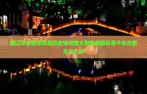 通辽市去西安陕西历史博物馆大型旅游团探寻千年古都文化之旅