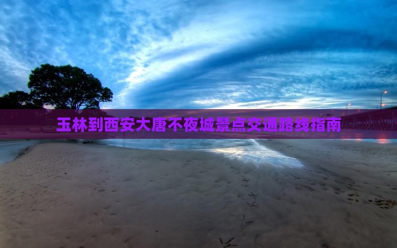 玉林到西安大唐不夜城景点交通路线指南