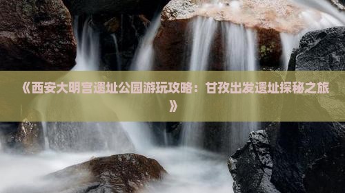 《西安大明宫遗址公园游玩攻略：甘孜出发遗址探秘之旅》