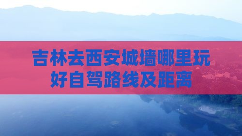 吉林去西安城墙哪里玩好自驾路线及距离