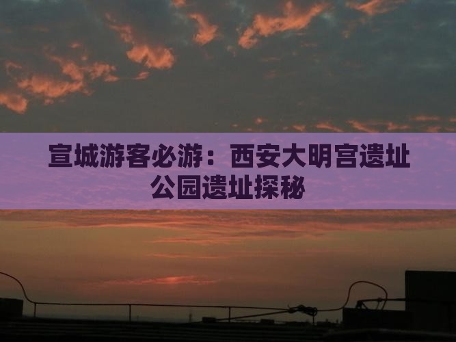 宣城游客必游：西安大明宫遗址公园遗址探秘