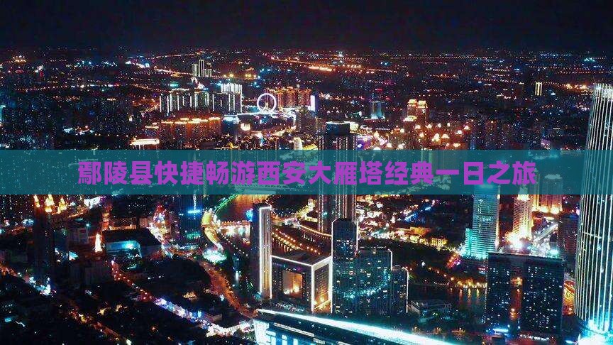 鄢陵县快捷畅游西安大雁塔经典一日之旅