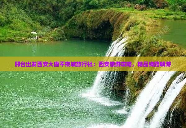 邢台出发西安大唐不夜城旅行社：西安旅游攻略，精品线路畅游