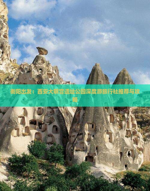 衡阳出发：西安大明宫遗址公园深度游旅行社推荐与攻略