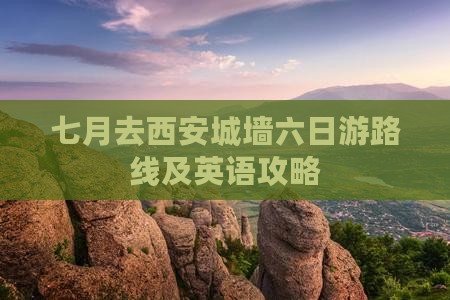 七月去西安城墙六日游路线及英语攻略