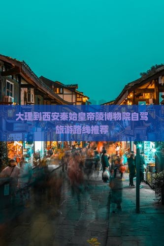 大理到西安秦始皇帝陵博物院自驾旅游路线推荐