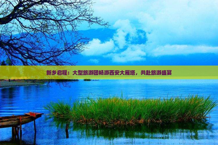 新乡启程：大型旅游团畅游西安大雁塔，共赴旅游盛宴