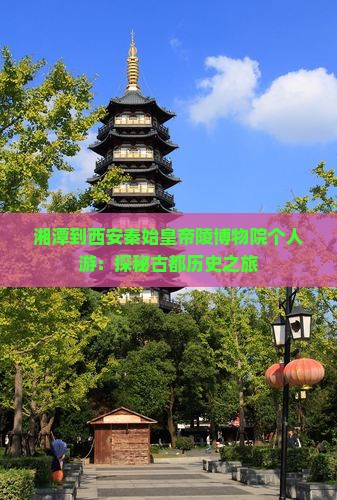 湘潭到西安秦始皇帝陵博物院个人游：探秘古都历史之旅