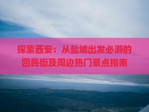 探索西安：从盐城出发必游的回民街及周边热门景点指南