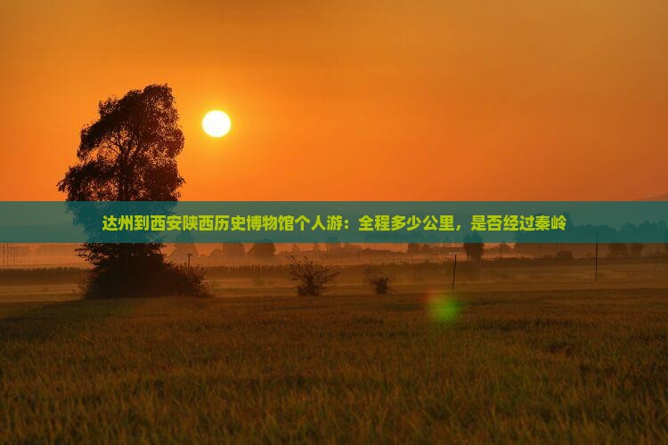 达州到西安陕西历史博物馆个人游：全程多少公里，是否经过秦岭