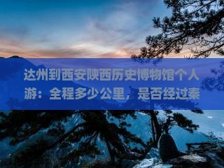 达州到西安陕西历史博物馆个人游：全程多少公里，是否经过秦岭