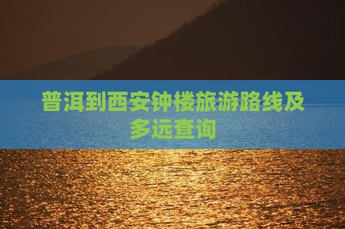普洱到西安钟楼旅游路线及多远查询