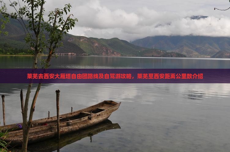 莱芜去西安大雁塔自由团路线及自驾游攻略，莱芜至西安距离公里数介绍