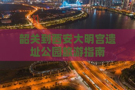 韶关到西安大明宫遗址公园旅游指南