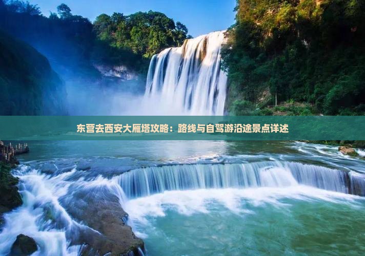 东营去西安大雁塔攻略：路线与自驾游沿途景点详述