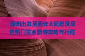 随州出发至西安大雁塔及周边热门景点旅游攻略与行程推荐