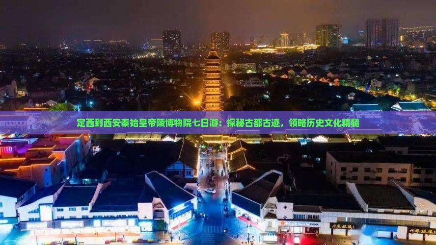 定西到西安秦始皇帝陵博物院七日游：探秘古都古迹，领略历史文化精髓