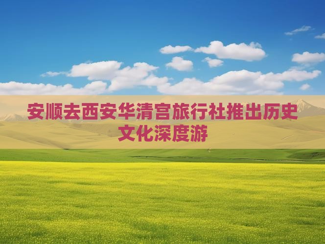 安顺去西安华清宫旅行社推出历史文化深度游